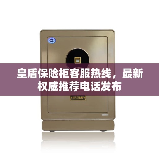 皇盾保险柜客服热线，最新权威推荐电话发布