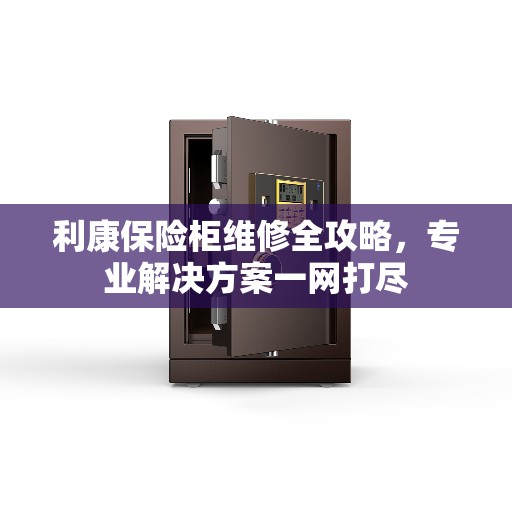 利康保险柜维修全攻略，专业解决方案一网打尽