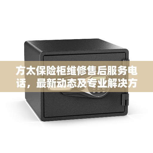 方太保险柜维修售后服务电话，最新动态及专业解决方案