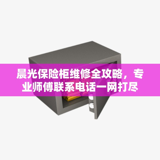晨光保险柜维修全攻略，专业师傅联系电话一网打尽