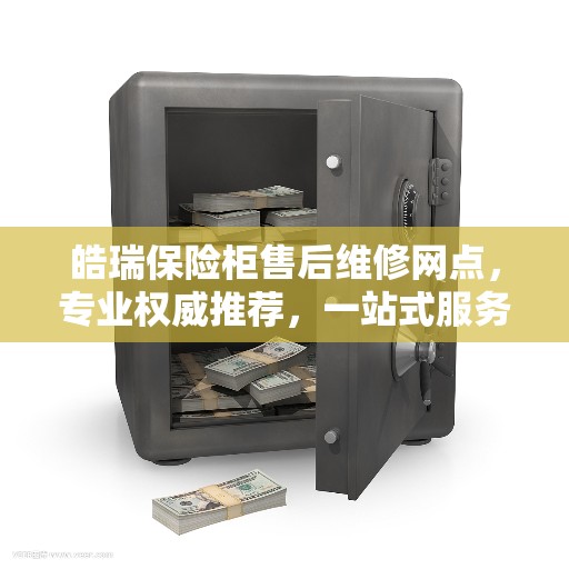 皓瑞保险柜售后维修网点，专业权威推荐，一站式服务保障