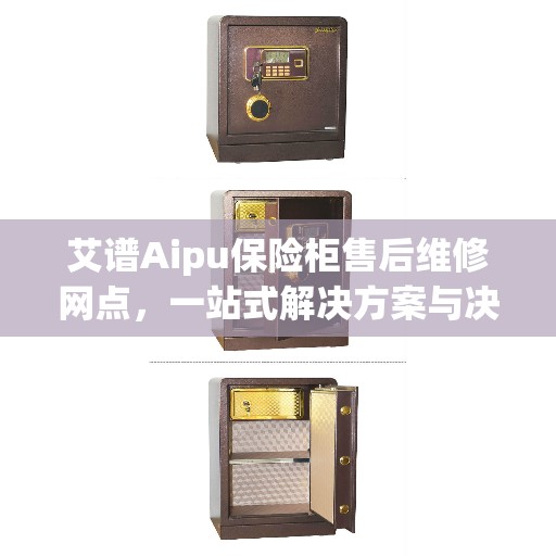 艾谱Aipu保险柜售后维修网点，一站式解决方案与决策指南
