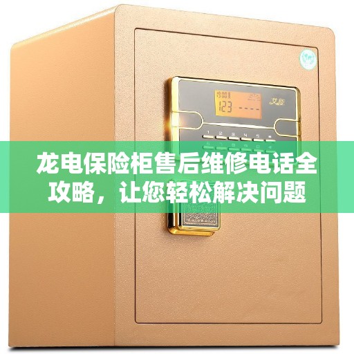 龙电保险柜售后维修电话全攻略,让您轻松解决问题 龙电保险柜售后维修电话全攻略,让您轻松解决问题