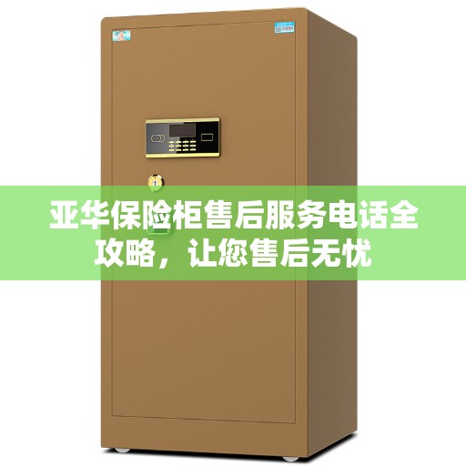 亚华保险柜售后服务电话全攻略，让您售后无忧