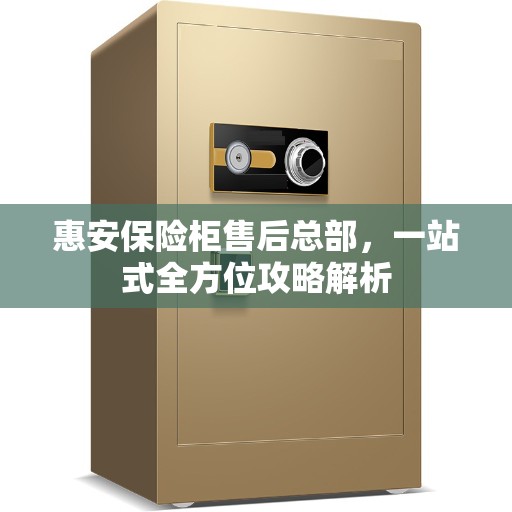 惠安保险柜售后总部，一站式全方位攻略解析
