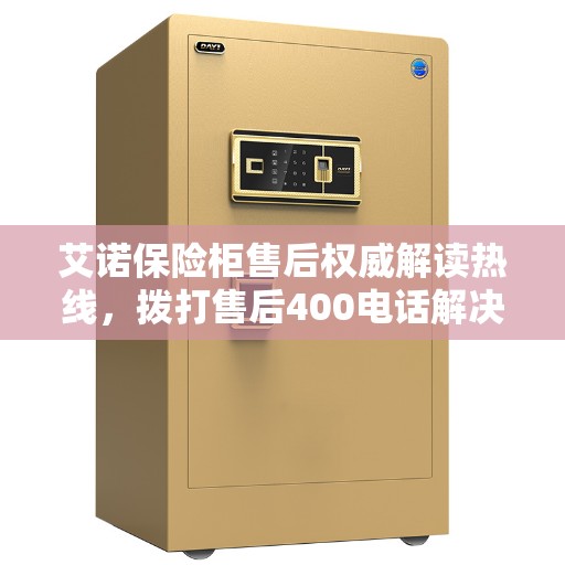 艾诺保险柜售后权威解读热线，拨打售后400电话解决您的疑惑