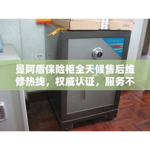 曼阿盾保险柜全天候售后维修热线，权威认证，服务不打烊