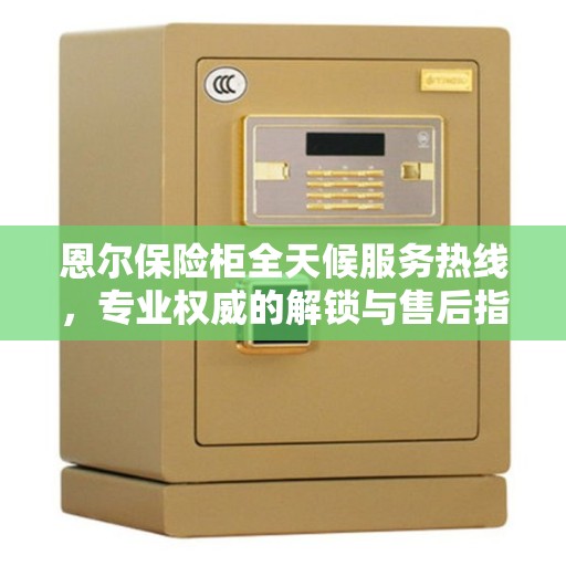 恩尔保险柜全天候服务热线，专业权威的解锁与售后指南