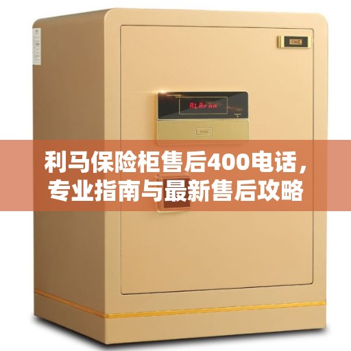 利马保险柜售后400电话，专业指南与最新售后攻略