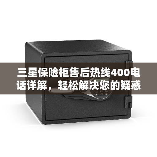 三星保险柜售后热线400电话详解，轻松解决您的疑惑与需求