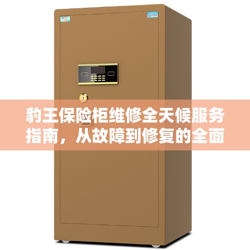 豹王保险柜维修全天候服务指南，从故障到修复的全面攻略