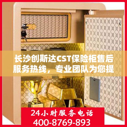 长沙创斯达CST保险柜售后服务热线，专业团队为您提供全方位服务保障