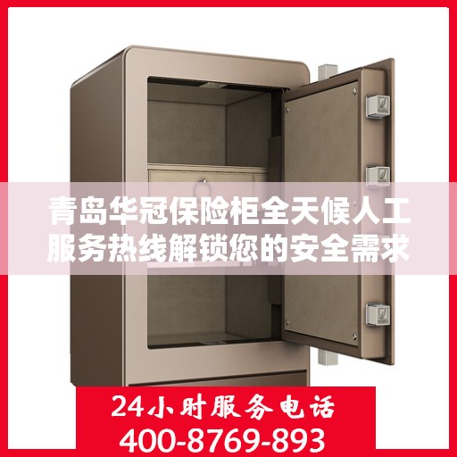 青岛华冠保险柜全天候人工服务热线解锁您的安全需求