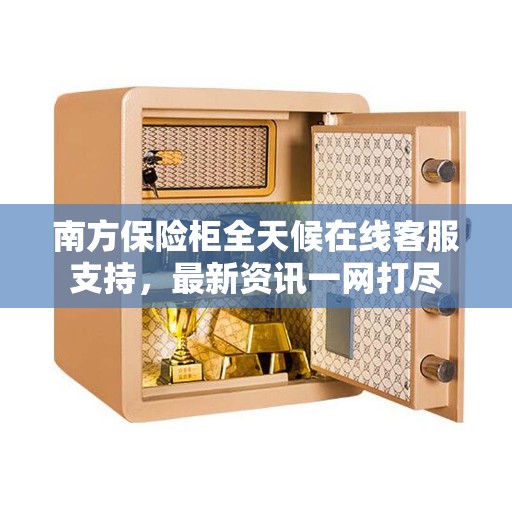 南方保险柜全天候在线客服支持，最新资讯一网打尽