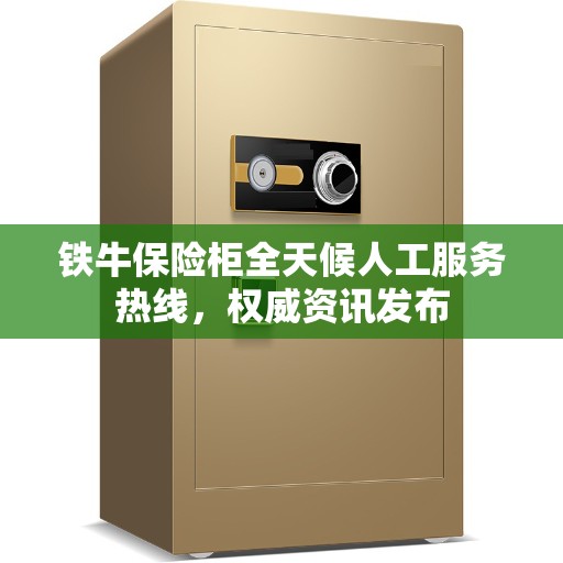铁牛保险柜全天候人工服务热线，权威资讯发布