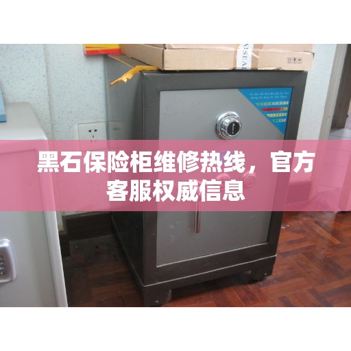 黑石保险柜维修热线，官方客服权威信息