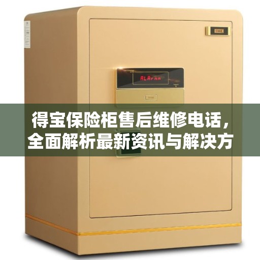 得宝保险柜售后维修电话，全面解析最新资讯与解决方案