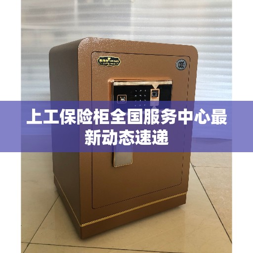 上工保险柜全国服务中心最新动态速递