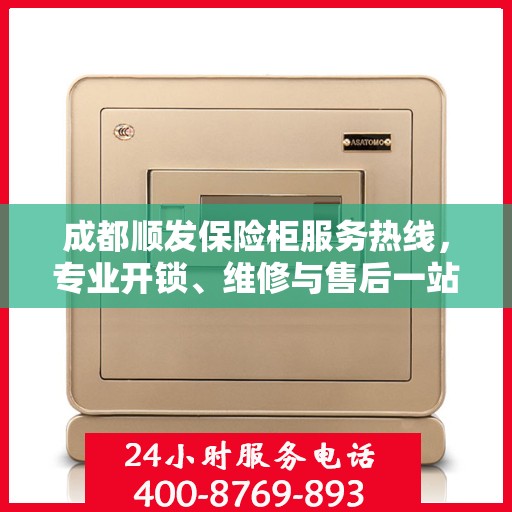 成都顺发保险柜服务热线，专业开锁、维修与售后一站式解决方案