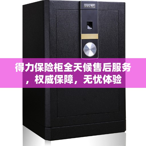 得力保险柜全天候售后服务，权威保障，无忧体验