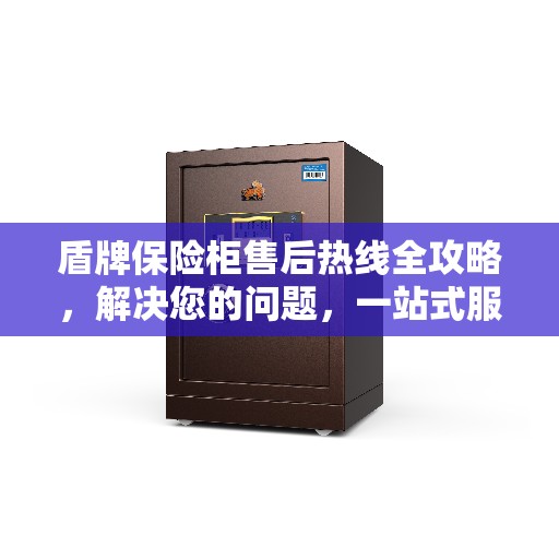 盾牌保险柜售后热线全攻略，解决您的问题，一站式服务指南