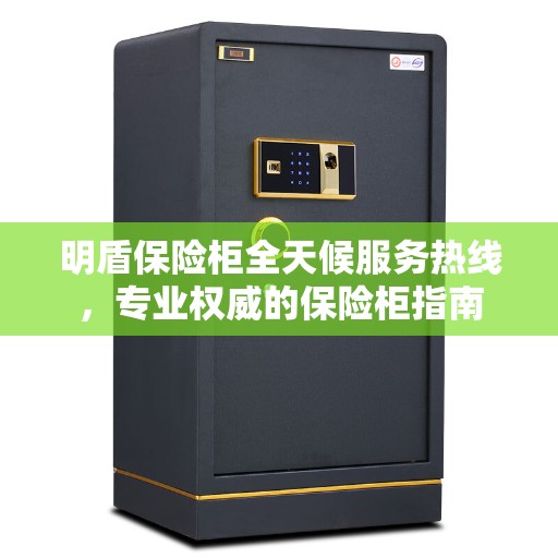 明盾保险柜全天候服务热线，专业权威的保险柜指南