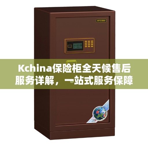 Kchina保险柜全天候售后服务详解，一站式服务保障攻略