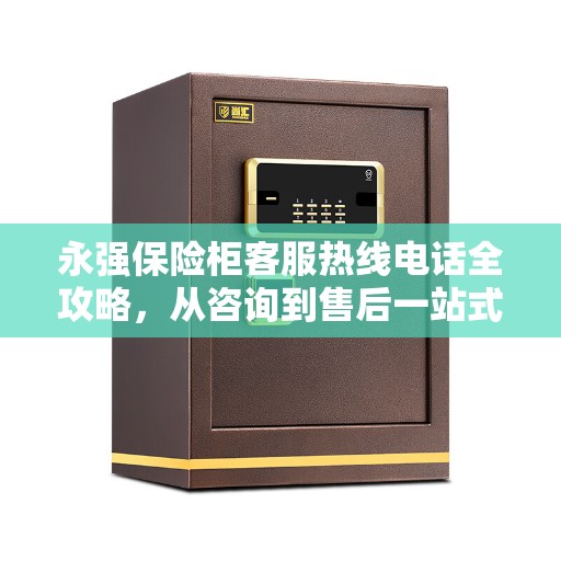 永强保险柜客服热线电话全攻略，从咨询到售后一站式服务体验