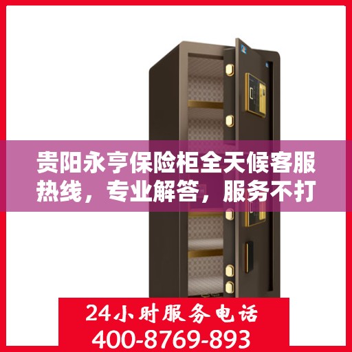 贵阳永亨保险柜全天候客服热线，专业解答，服务不打烊