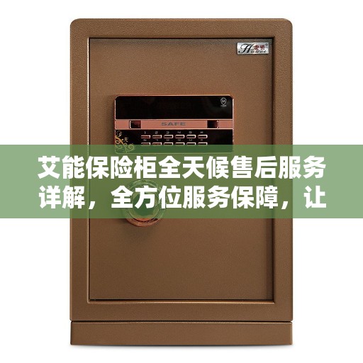艾能保险柜全天候售后服务详解，全方位服务保障，让您无忧！