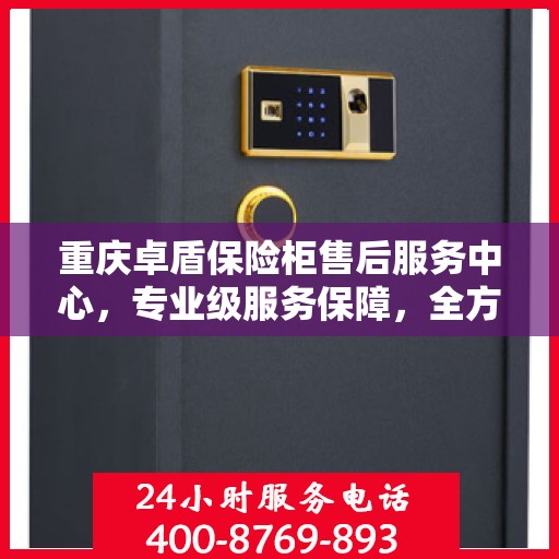 重庆卓盾保险柜售后服务中心，专业级服务保障，全方位售后支持