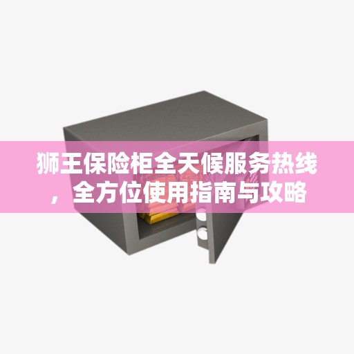 狮王保险柜全天候服务热线，全方位使用指南与攻略