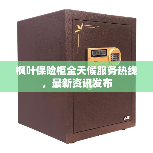 枫叶保险柜全天候服务热线，最新资讯发布