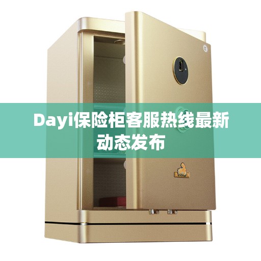 Dayi保险柜客服热线最新动态发布