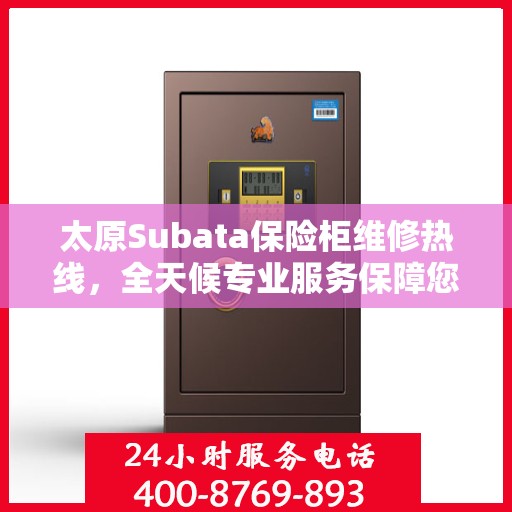 太原Subata保险柜维修热线，全天候专业服务保障您的安全需求