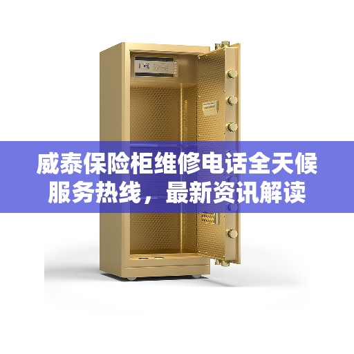 威泰保险柜维修电话全天候服务热线，最新资讯解读