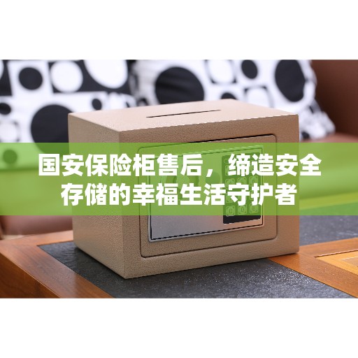 国安保险柜售后，缔造安全存储的幸福生活守护者