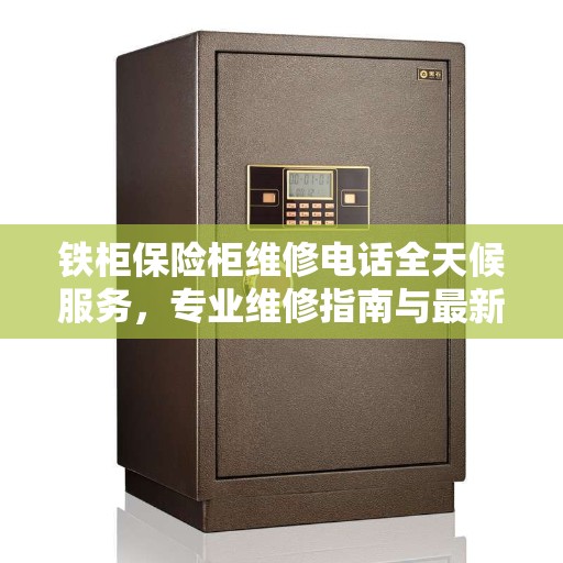 铁柜保险柜维修电话全天候服务，专业维修指南与最新攻略