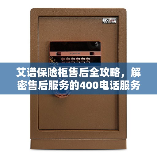 艾谱保险柜售后全攻略，解密售后服务的400电话服务体验