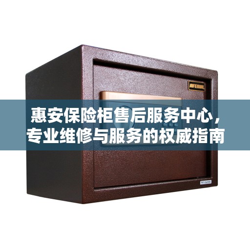 惠安保险柜售后服务中心，专业维修与服务的权威指南