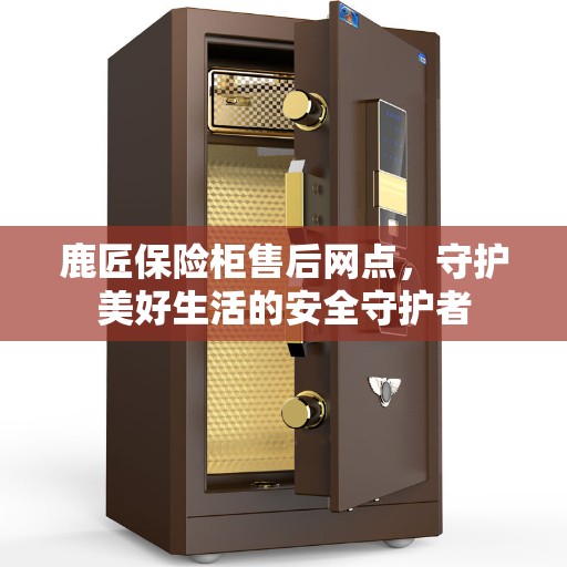 鹿匠保险柜售后网点，守护美好生活的安全守护者