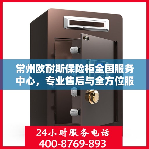 常州欧耐斯保险柜全国服务中心，专业售后与全方位服务体验