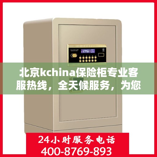 北京kchina保险柜专业客服热线，全天候服务，为您解答保险柜疑难杂症。