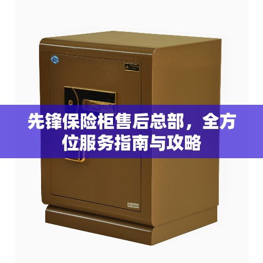 先锋保险柜售后总部，全方位服务指南与攻略