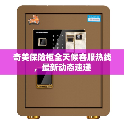 奇美保险柜全天候客服热线，最新动态速递