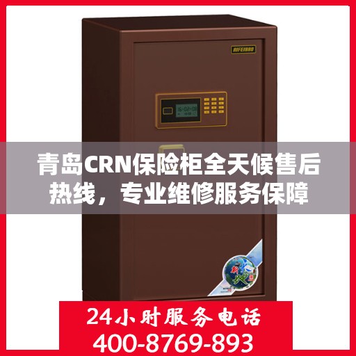 青岛CRN保险柜全天候售后热线，专业维修服务保障