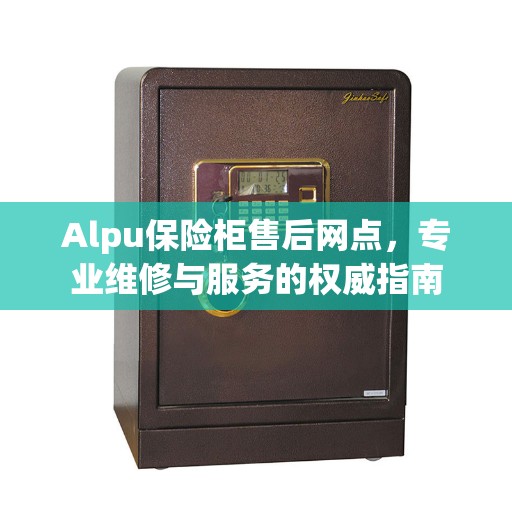 Alpu保险柜售后网点，专业维修与服务的权威指南
