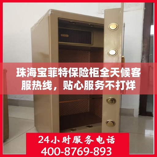 珠海宝菲特保险柜全天候客服热线，贴心服务不打烊