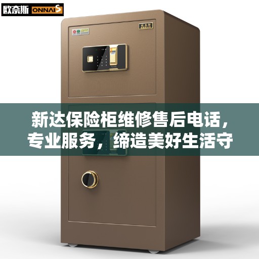 新达保险柜维修售后电话，专业服务，缔造美好生活守护者