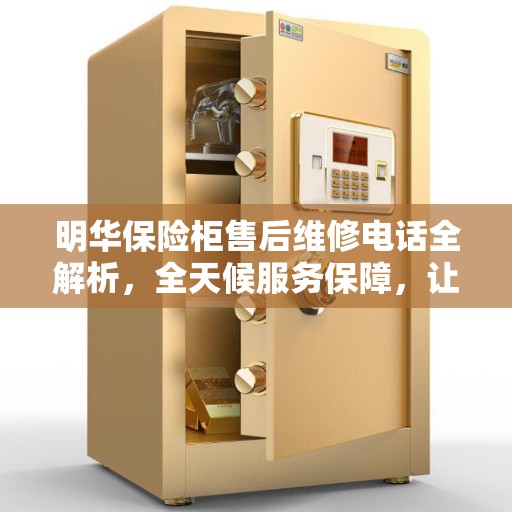 明华保险柜售后维修电话全解析，全天候服务保障，让您无忧！